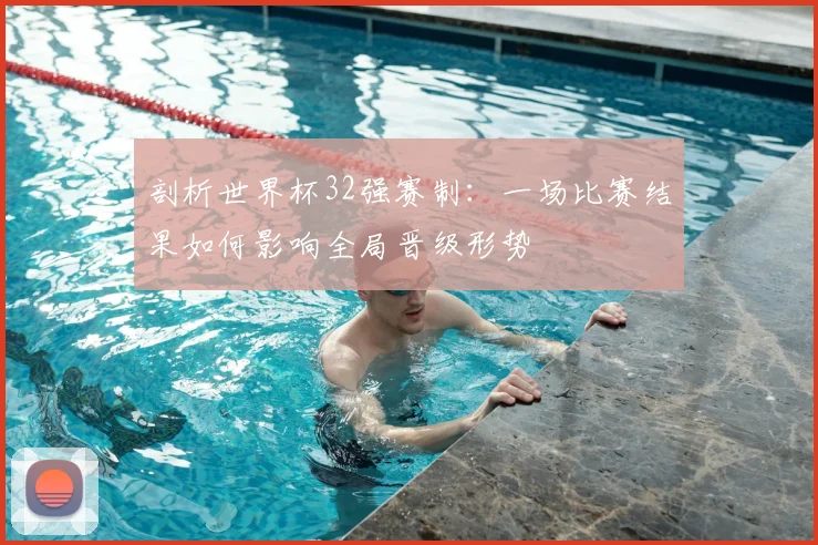 剖析世界杯32强赛制：一场比赛结果如何影响全局晋级形势
