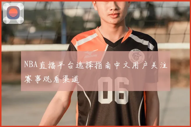 NBA直播平台选择指南中文用户关注赛事观看渠道