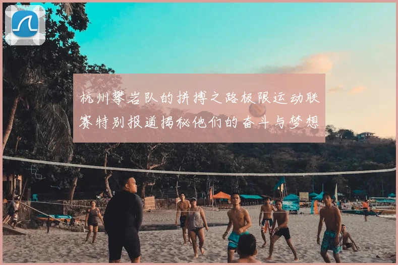 杭州攀岩队的拼搏之路极限运动联赛特别报道揭秘他们的奋斗与梦想