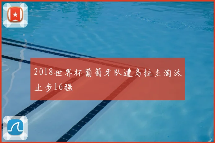 2018世界杯葡萄牙队遭乌拉圭淘汰止步16强
