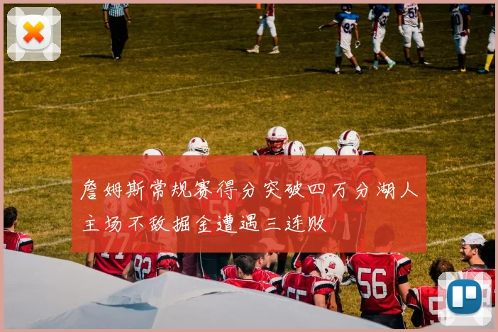 詹姆斯常规赛得分突破四万分湖人主场不敌掘金遭遇三连败