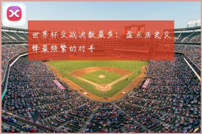 世界杯交战次数最多：盘点历史交锋最频繁的对手