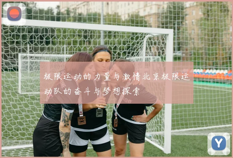 极限运动的力量与激情北京极限运动队的奋斗与梦想探索