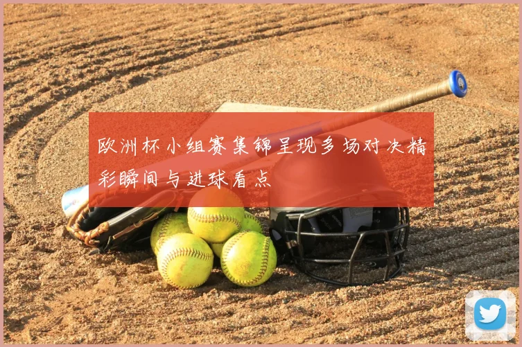 欧洲杯小组赛集锦呈现多场对决精彩瞬间与进球看点