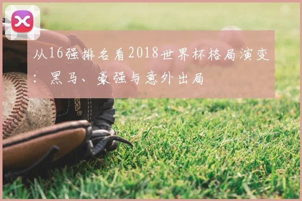 从16强排名看2018世界杯格局演变：黑马、豪强与意外出局