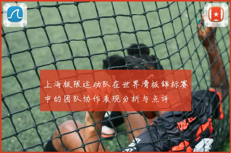 上海极限运动队在世界滑板锦标赛中的团队协作表现分析与点评