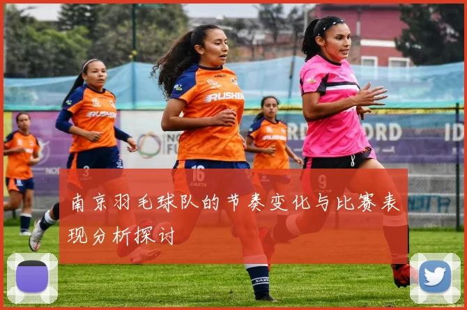 南京羽毛球队的节奏变化与比赛表现分析探讨