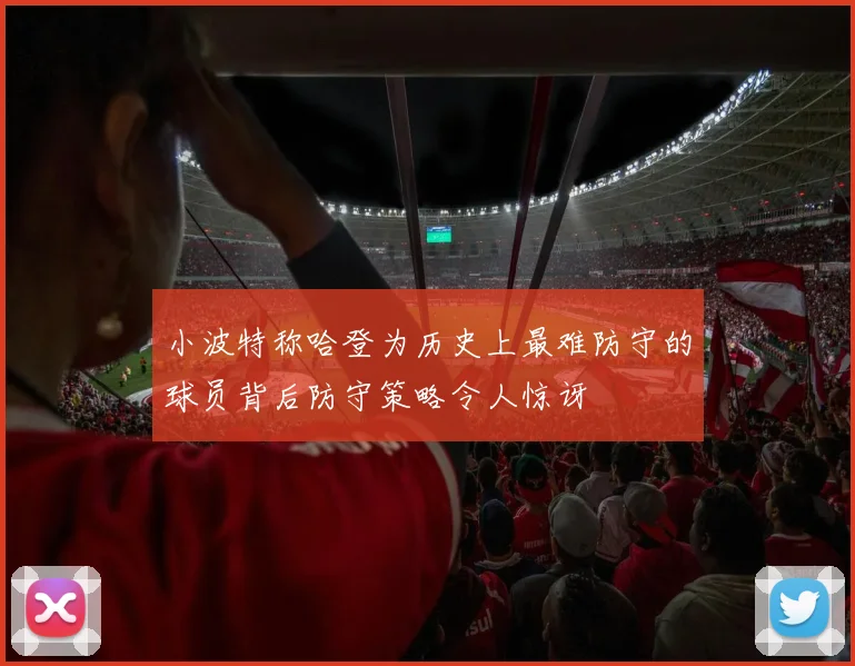 小波特称哈登为历史上最难防守的球员背后防守策略令人惊讶