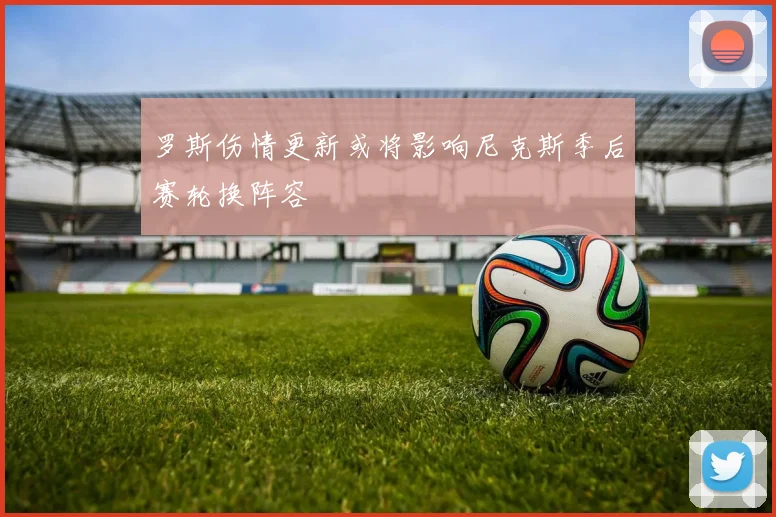 罗斯伤情更新或将影响尼克斯季后赛轮换阵容