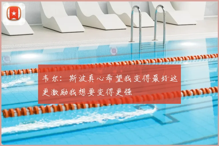韦尔：斯波真心希望我变得最好这更激励我想要变得更强