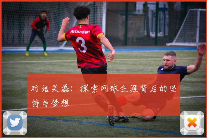 对话吴磊：探索网球生涯背后的坚持与梦想