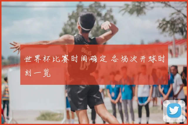 世界杯比赛时间确定 各场次开球时刻一览