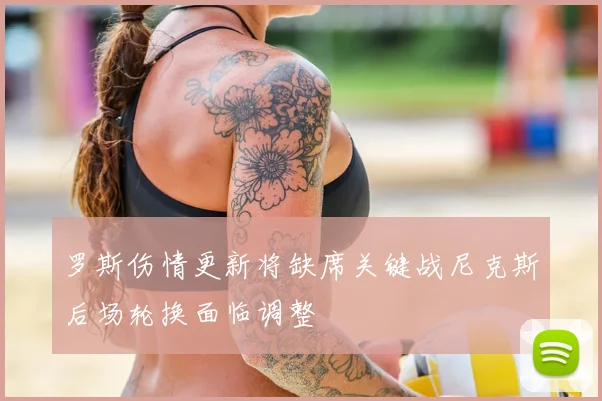 罗斯伤情更新将缺席关键战尼克斯后场轮换面临调整