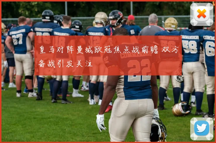 皇马对阵曼城欧冠焦点战前瞻 双方备战引发关注