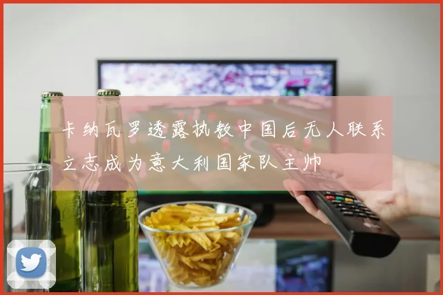 卡纳瓦罗透露执教中国后无人联系立志成为意大利国家队主帅