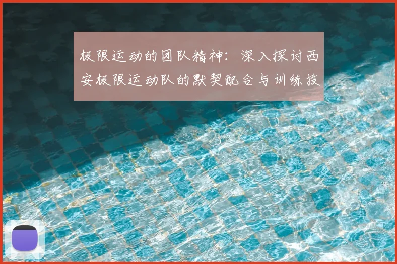 极限运动的团队精神：深入探讨西安极限运动队的默契配合与训练技巧