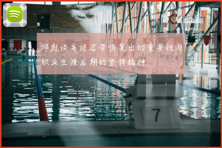 邱彪谈高诗岩带伤复出的重要性与职业生涯后期的坚持精神