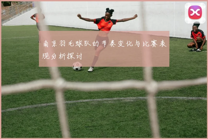 南京羽毛球队的节奏变化与比赛表现分析探讨