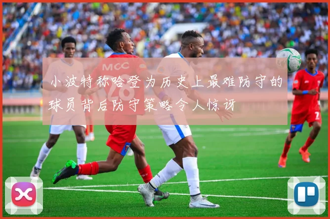 小波特称哈登为历史上最难防守的球员背后防守策略令人惊讶