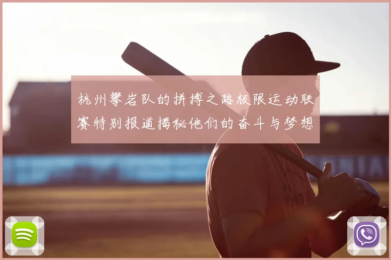 杭州攀岩队的拼搏之路极限运动联赛特别报道揭秘他们的奋斗与梦想