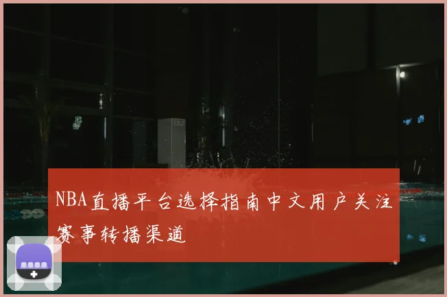 NBA直播平台选择指南中文用户关注赛事转播渠道