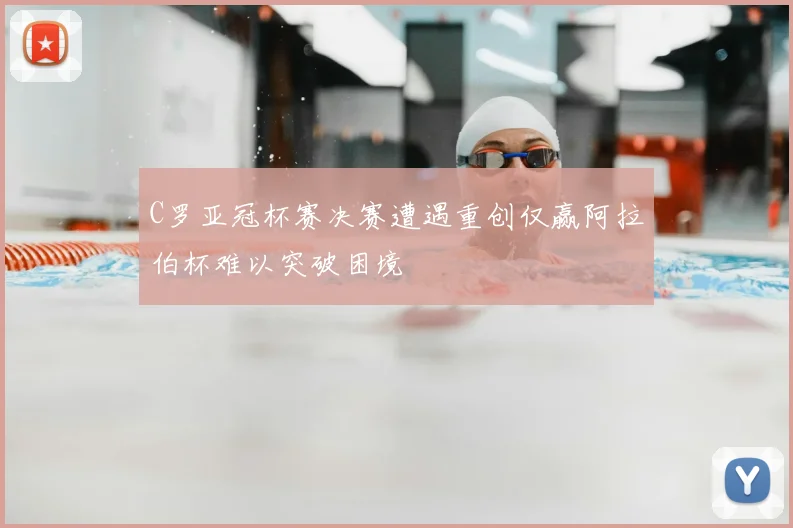 C罗亚冠杯赛决赛遭遇重创仅赢阿拉伯杯难以突破困境