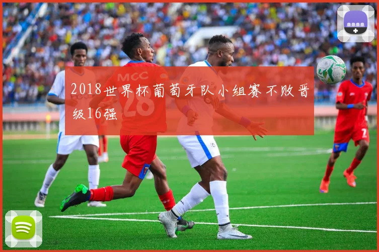 2018世界杯葡萄牙队小组赛不败晋级16强