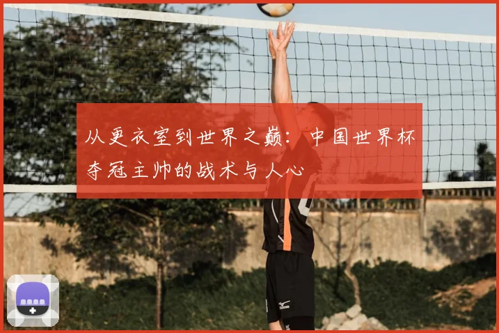 从更衣室到世界之巅：中国世界杯夺冠主帅的战术与人心