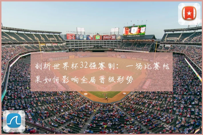 剖析世界杯32强赛制：一场比赛结果如何影响全局晋级形势
