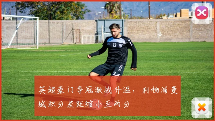 英超豪门争冠激战升温，利物浦曼城积分差距缩小至两分