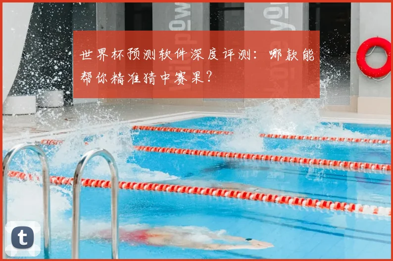 世界杯预测软件深度评测：哪款能帮你精准猜中赛果？