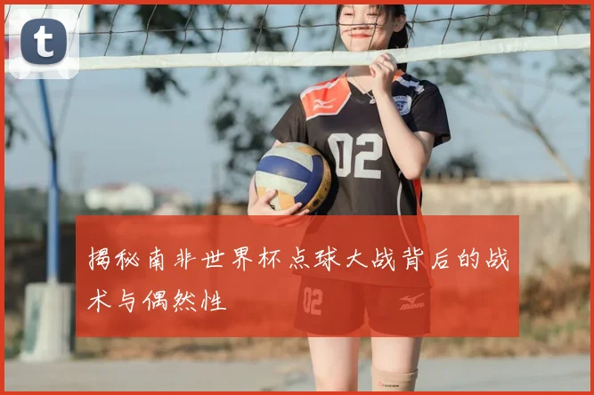 揭秘南非世界杯点球大战背后的战术与偶然性