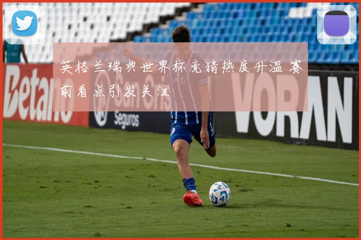 英格兰瑞典世界杯竞猜热度升温 赛前看点引发关注