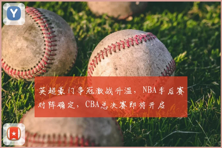 英超豪门争冠激战升温，NBA季后赛对阵确定，CBA总决赛即将开启