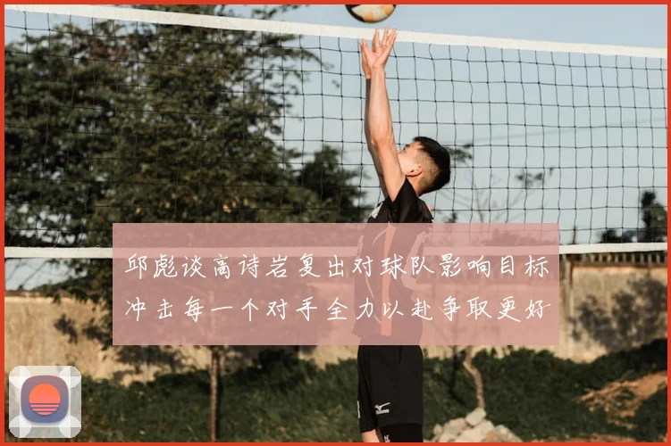 邱彪谈高诗岩复出对球队影响目标冲击每一个对手全力以赴争取更好成绩