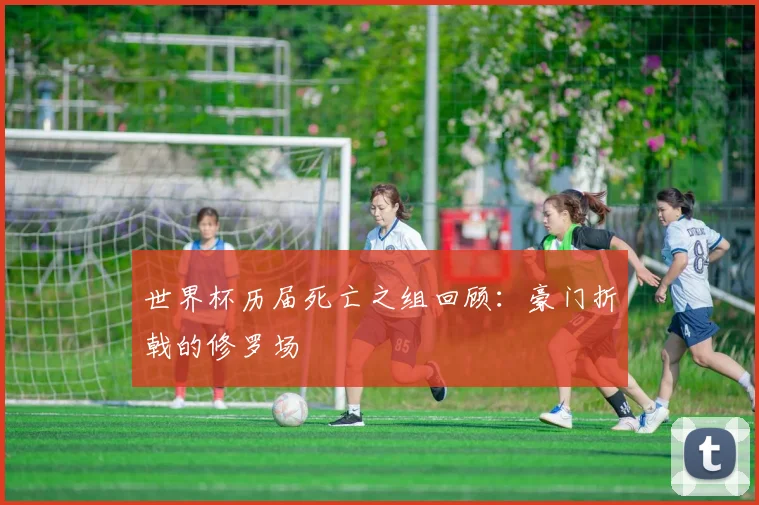 世界杯历届死亡之组回顾：豪门折戟的修罗场