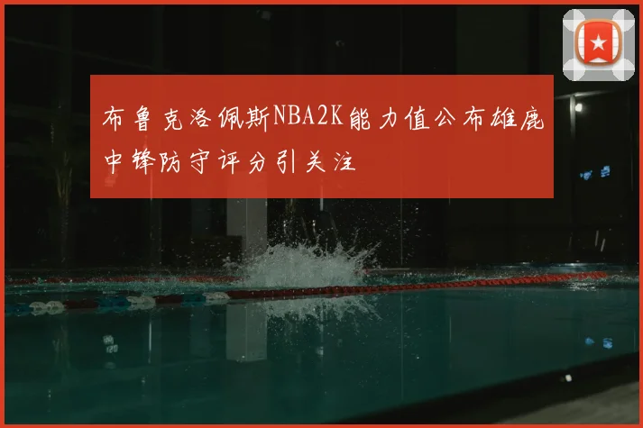 布鲁克洛佩斯NBA2K能力值公布雄鹿中锋防守评分引关注