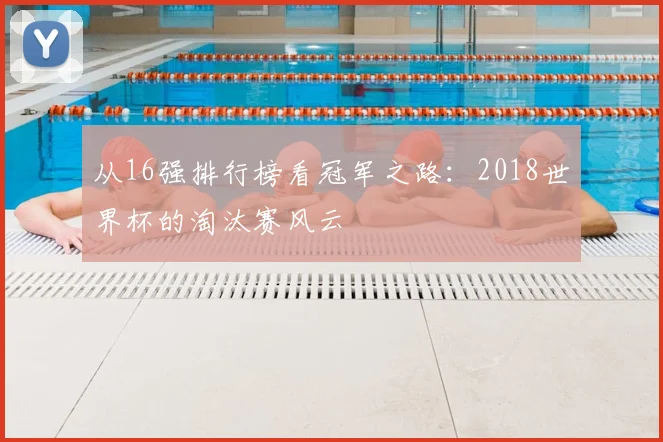 从16强排行榜看冠军之路：2018世界杯的淘汰赛风云
