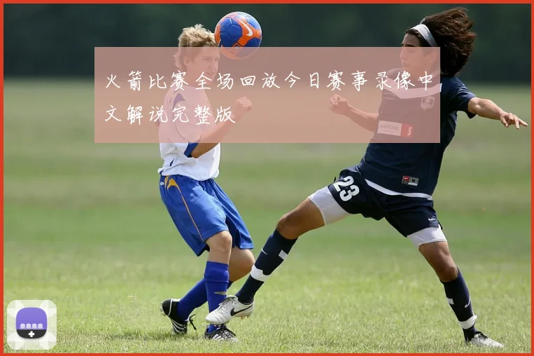 火箭比赛全场回放今日赛事录像中文解说完整版