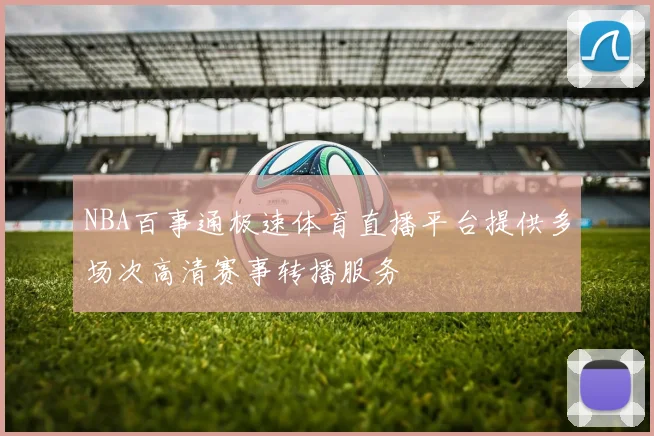 NBA百事通极速体育直播平台提供多场次高清赛事转播服务