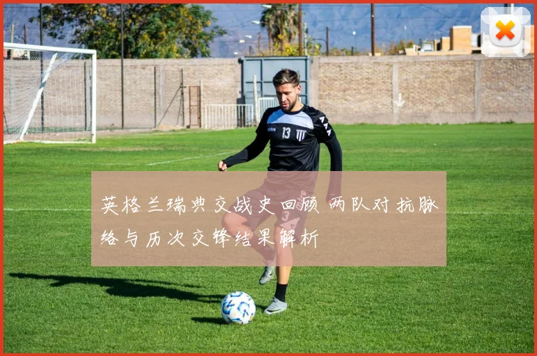 英格兰瑞典交战史回顾 两队对抗脉络与历次交锋结果解析