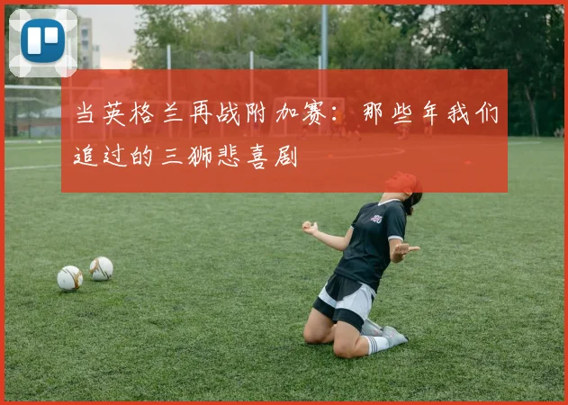 当英格兰再战附加赛：那些年我们追过的三狮悲喜剧
