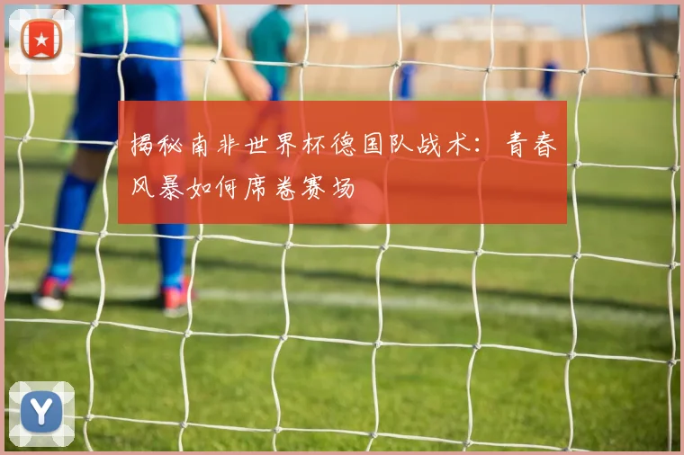 揭秘南非世界杯德国队战术：青春风暴如何席卷赛场