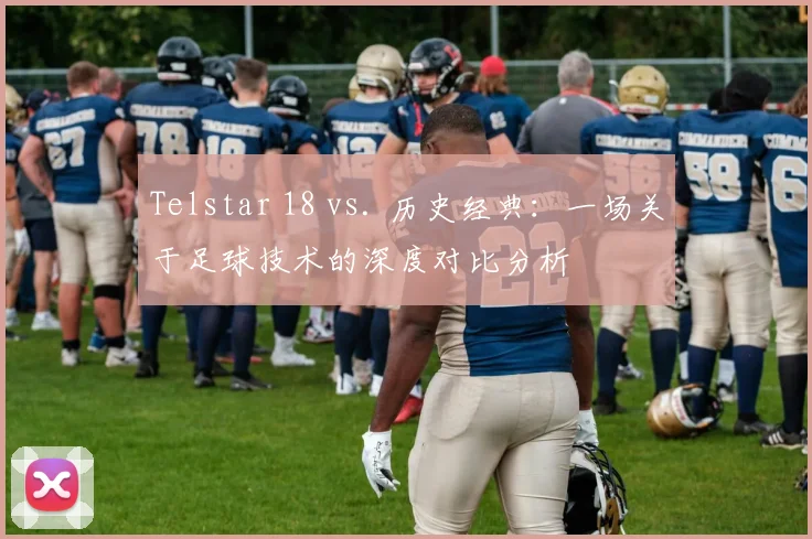 Telstar 18 vs. 历史经典：一场关于足球技术的深度对比分析