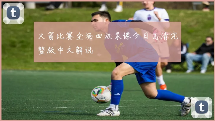 火箭比赛全场回放录像今日高清完整版中文解说