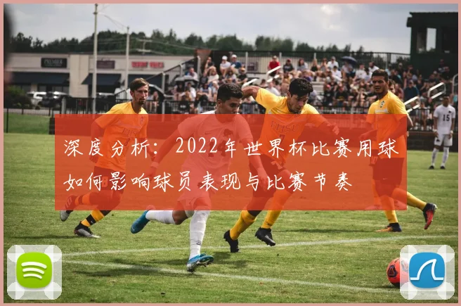 深度分析：2022年世界杯比赛用球如何影响球员表现与比赛节奏