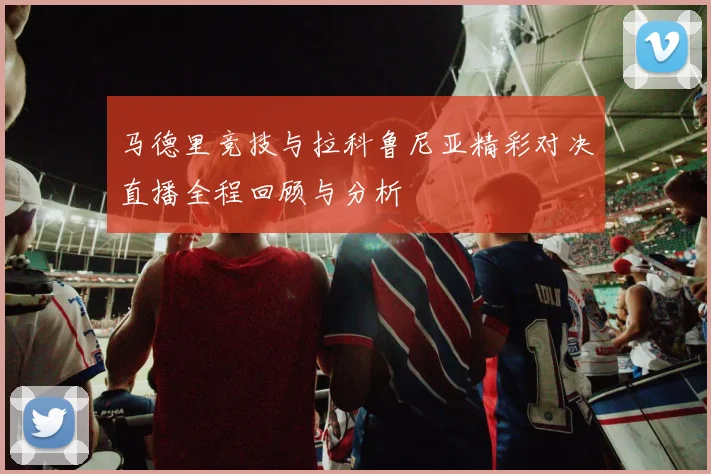 马德里竞技与拉科鲁尼亚精彩对决直播全程回顾与分析