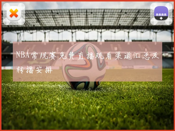 NBA常规赛免费直播观看渠道汇总及转播安排