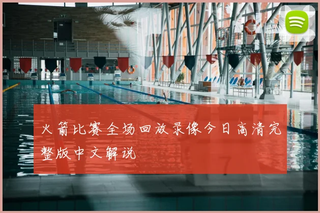 火箭比赛全场回放录像今日高清完整版中文解说