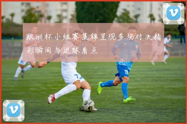 欧洲杯小组赛集锦呈现多场对决精彩瞬间与进球看点